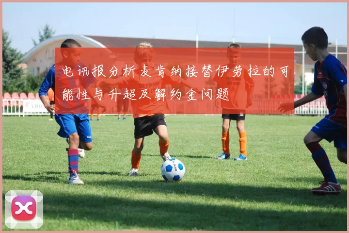 电讯报分析麦肯纳接替伊劳拉的可能性与升超及解约金问题