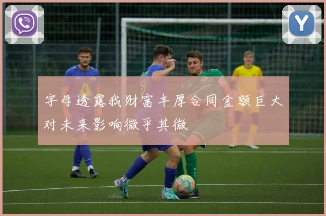 字母透露我财富丰厚合同金额巨大对未来影响微乎其微
