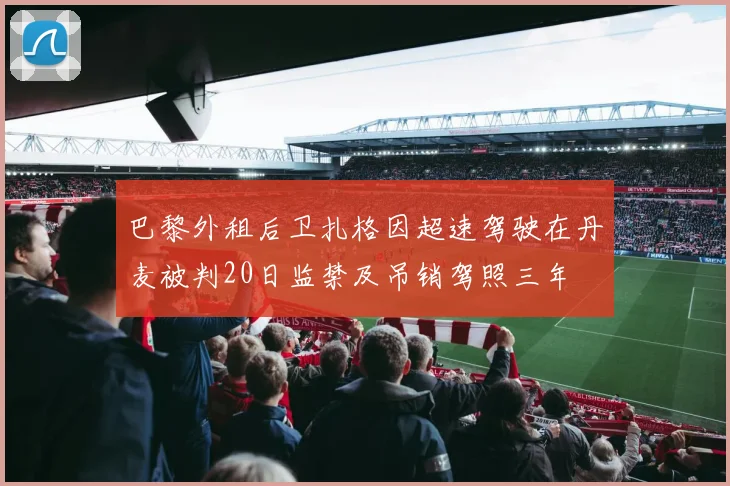 巴黎外租后卫扎格因超速驾驶在丹麦被判20日监禁及吊销驾照三年