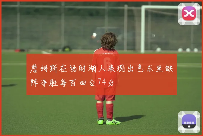 詹姆斯在场时湖人表现出色东里缺阵净胜每百回合74分