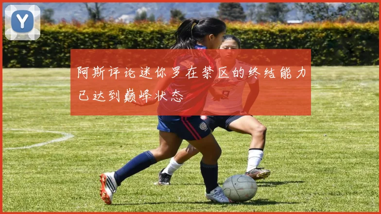 阿斯评论迷你罗在禁区的终结能力已达到巅峰状态