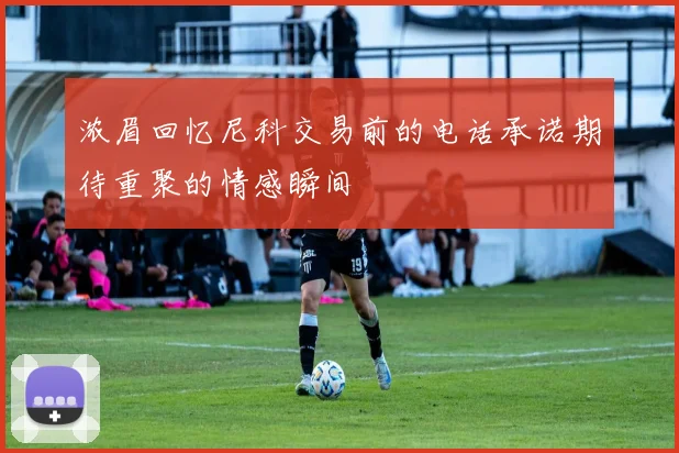 浓眉回忆尼科交易前的电话承诺期待重聚的情感瞬间
