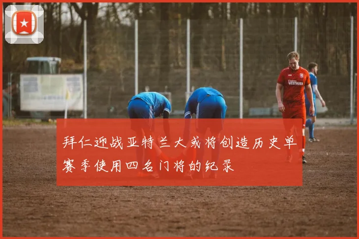 拜仁迎战亚特兰大或将创造历史单赛季使用四名门将的纪录