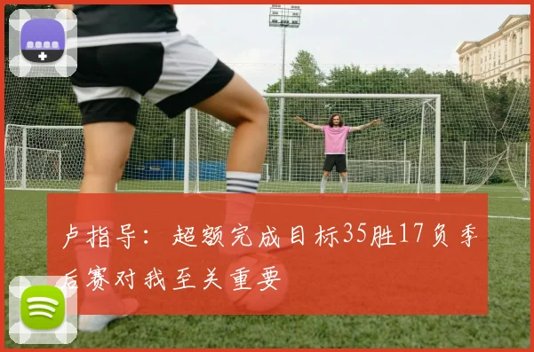 卢指导：超额完成目标35胜17负季后赛对我至关重要