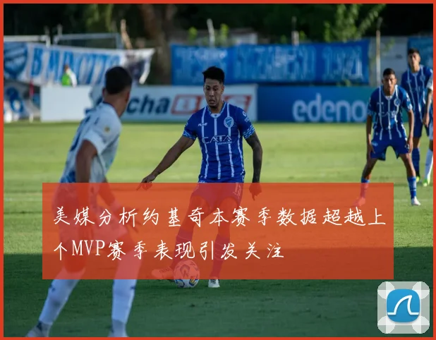 美媒分析约基奇本赛季数据超越上个MVP赛季表现引发关注