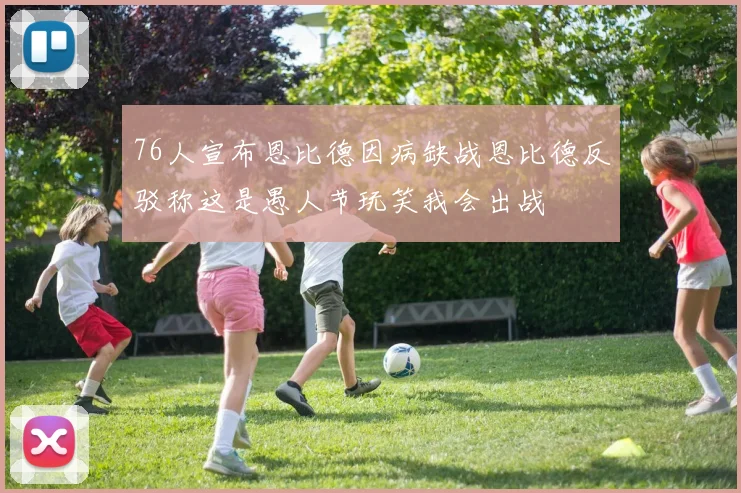 76人宣布恩比德因病缺战恩比德反驳称这是愚人节玩笑我会出战