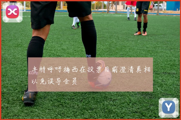 丰特呼吁梅西在投票日前澄清真相以免误导会员