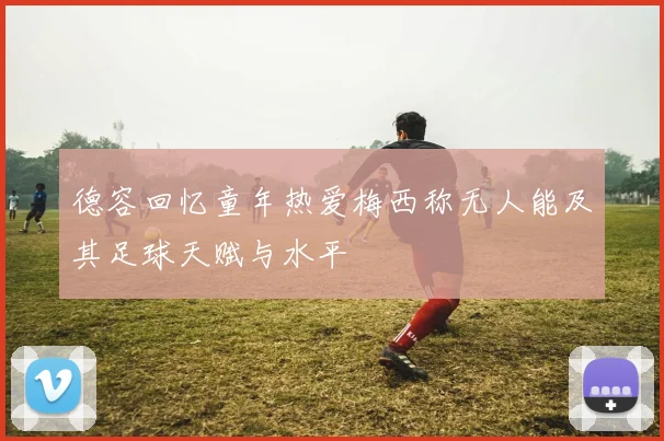 德容回忆童年热爱梅西称无人能及其足球天赋与水平