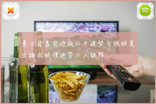 勇士背靠背迎战公牛追梦与佩顿复出梅尔顿穆迪等六人缺阵